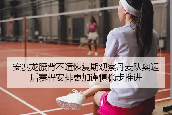 安赛龙腰背不适恢复期观察丹麦队奥运后赛程安排更加谨慎稳步推进