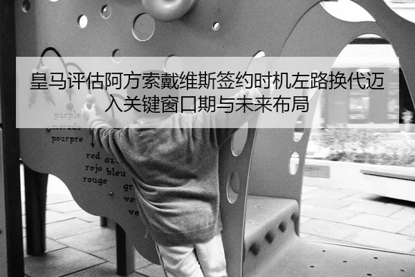 皇马评估阿方索戴维斯签约时机左路换代迈入关键窗口期与未来布局