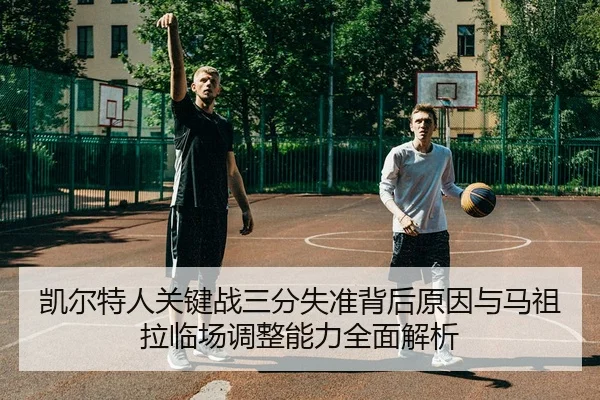 凯尔特人关键战三分失准背后原因与马祖拉临场调整能力全面解析（wending）